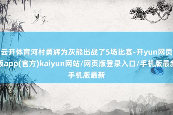 云开体育河村勇辉为灰熊出战了5场比赛-开yun网页版app(官方)kaiyun网站/网页版登录入口/手机版最新