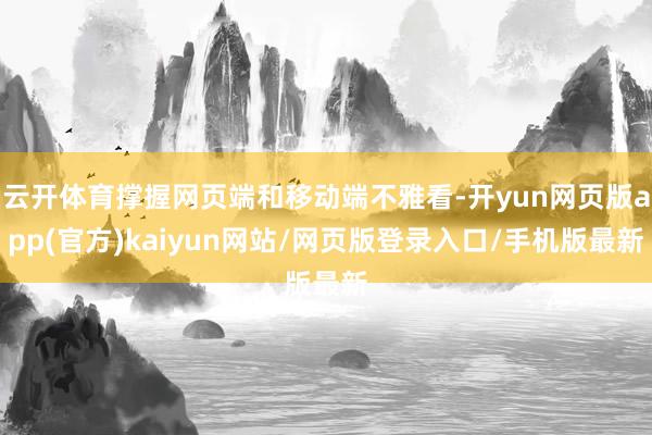 云开体育撑握网页端和移动端不雅看-开yun网页版app(官方)kaiyun网站/网页版登录入口/手机版最新