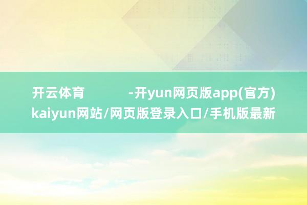 开云体育            -开yun网页版app(官方)kaiyun网站/网页版登录入口/手机版最新