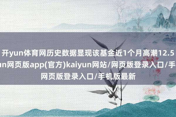 开yun体育网历史数据显现该基金近1个月高潮12.56%-开yun网页版app(官方)kaiyun网站/网页版登录入口/手机版最新