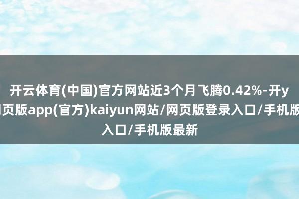 开云体育(中国)官方网站近3个月飞腾0.42%-开yun网页版app(官方)kaiyun网站/网页版登录入口/手机版最新