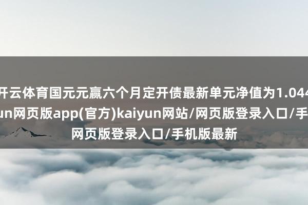 开云体育国元元赢六个月定开债最新单元净值为1.0446元-开yun网页版app(官方)kaiyun网站/网页版登录入口/手机版最新