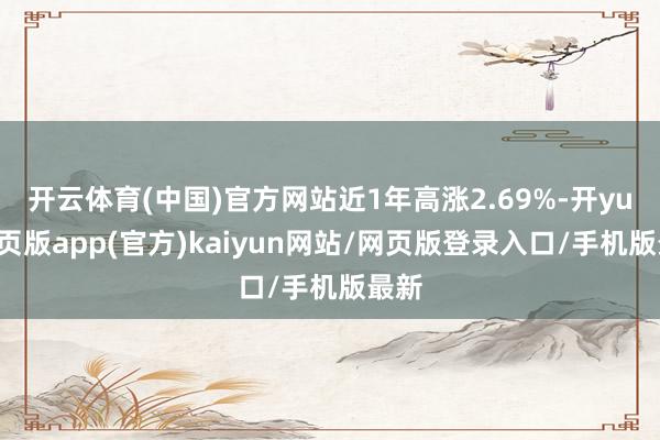 开云体育(中国)官方网站近1年高涨2.69%-开yun网页版app(官方)kaiyun网站/网页版登录入口/手机版最新