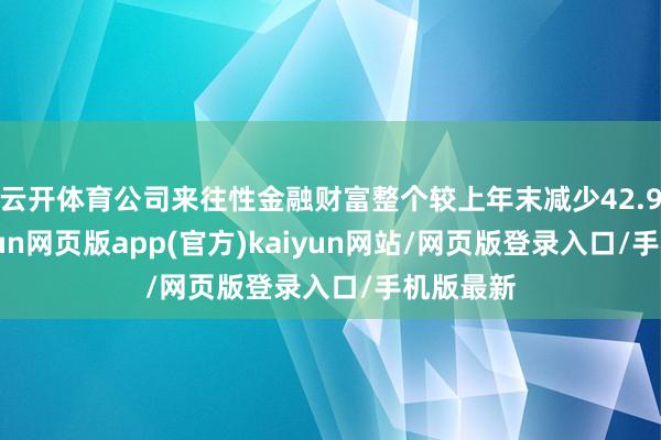 云开体育公司来往性金融财富整个较上年末减少42.96%-开yun网页版app(官方)kaiyun网站/网页版登录入口/手机版最新