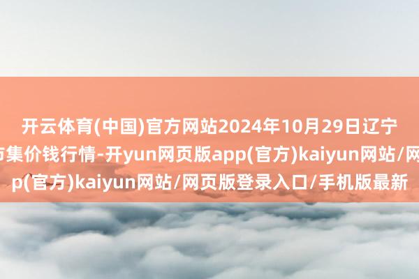 开云体育(中国)官方网站2024年10月29日辽宁鞍山宁远农产物批发市集价钱行情-开yun网页版app(官方)kaiyun网站/网页版登录入口/手机版最新