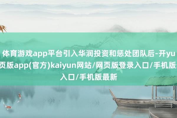 体育游戏app平台引入华润投资和惩处团队后-开yun网页版app(官方)kaiyun网站/网页版登录入口/手机版最新