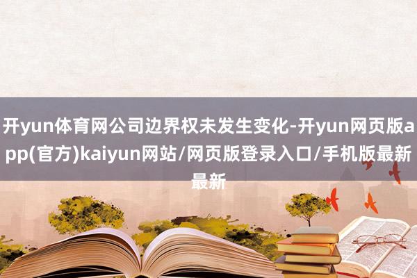 开yun体育网公司边界权未发生变化-开yun网页版app(官方)kaiyun网站/网页版登录入口/手机版最新