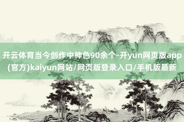 开云体育当今创作中神色90余个-开yun网页版app(官方)kaiyun网站/网页版登录入口/手机版最新