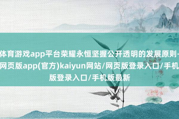 体育游戏app平台荣耀永恒坚握公开透明的发展原则-开yun网页版app(官方)kaiyun网站/网页版登录入口/手机版最新