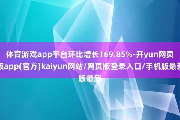 体育游戏app平台环比增长169.85%-开yun网页版app(官方)kaiyun网站/网页版登录入口/手机版最新