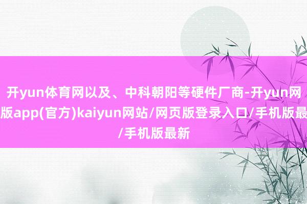 开yun体育网以及、中科朝阳等硬件厂商-开yun网页版app(官方)kaiyun网站/网页版登录入口/手机版最新