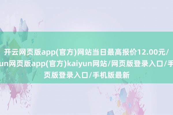 开云网页版app(官方)网站当日最高报价12.00元/公斤-开yun网页版app(官方)kaiyun网站/网页版登录入口/手机版最新