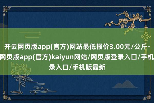 开云网页版app(官方)网站最低报价3.00元/公斤-开yun网页版app(官方)kaiyun网站/网页版登录入口/手机版最新