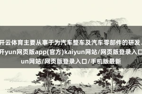 开云体育主要从事于为汽车整车及汽车零部件的研发、分娩及销售-开yun网页版app(官方)kaiyun网站/网页版登录入口/手机版最新