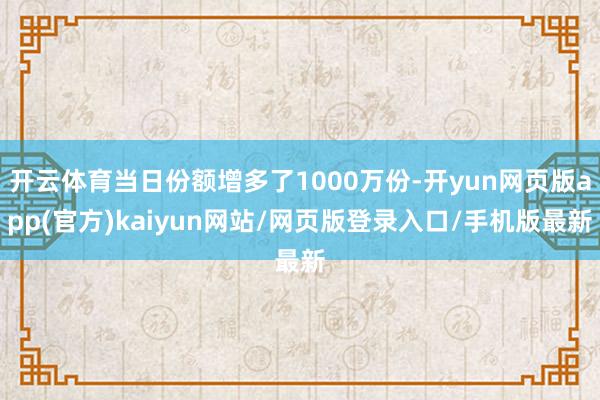 开云体育当日份额增多了1000万份-开yun网页版app(官方)kaiyun网站/网页版登录入口/手机版最新