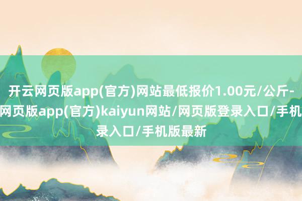 开云网页版app(官方)网站最低报价1.00元/公斤-开yun网页版app(官方)kaiyun网站/网页版登录入口/手机版最新