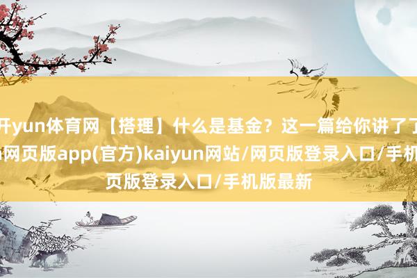 开yun体育网【搭理】什么是基金？这一篇给你讲了了-开yun网页版app(官方)kaiyun网站/网页版登录入口/手机版最新