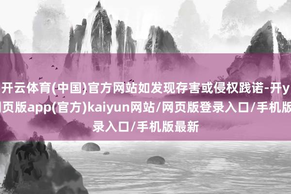 开云体育(中国)官方网站如发现存害或侵权践诺-开yun网页版app(官方)kaiyun网站/网页版登录入口/手机版最新