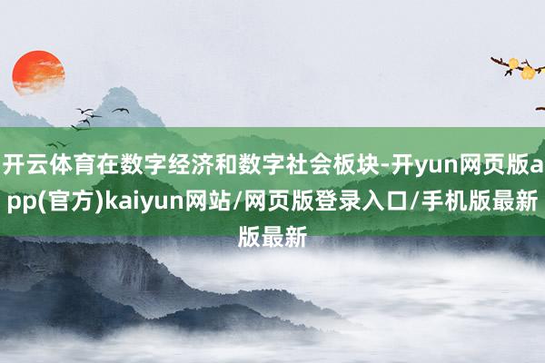 开云体育在数字经济和数字社会板块-开yun网页版app(官方)kaiyun网站/网页版登录入口/手机版最新