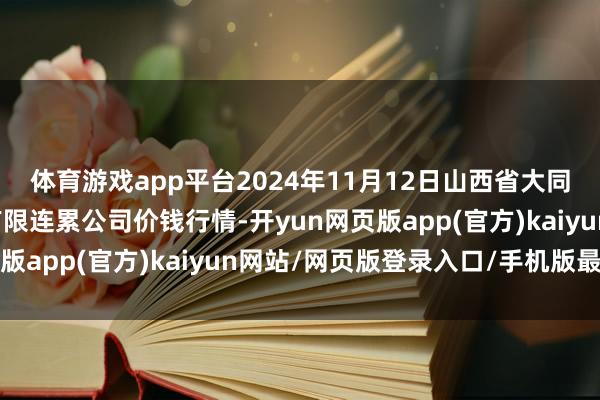 体育游戏app平台2024年11月12日山西省大同市振华蔬菜批发市集有限连累公司价钱行情-开yun网页版app(官方)kaiyun网站/网页版登录入口/手机版最新