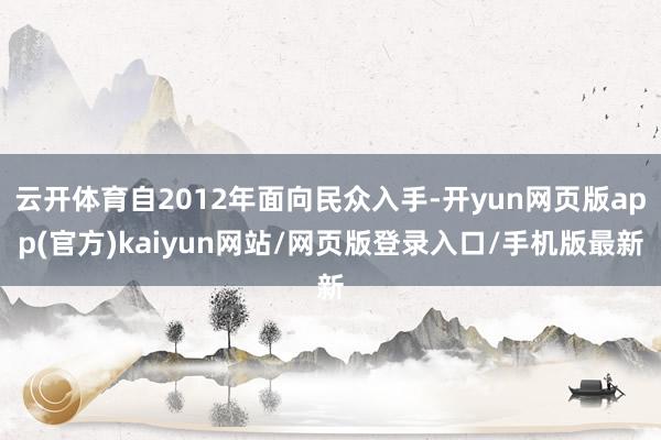 云开体育自2012年面向民众入手-开yun网页版app(官方)kaiyun网站/网页版登录入口/手机版最新