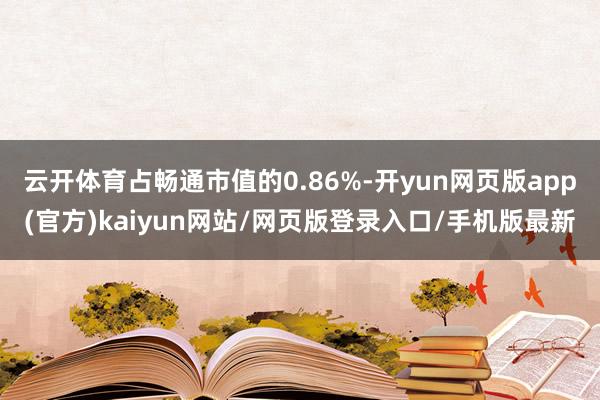 云开体育占畅通市值的0.86%-开yun网页版app(官方)kaiyun网站/网页版登录入口/手机版最新