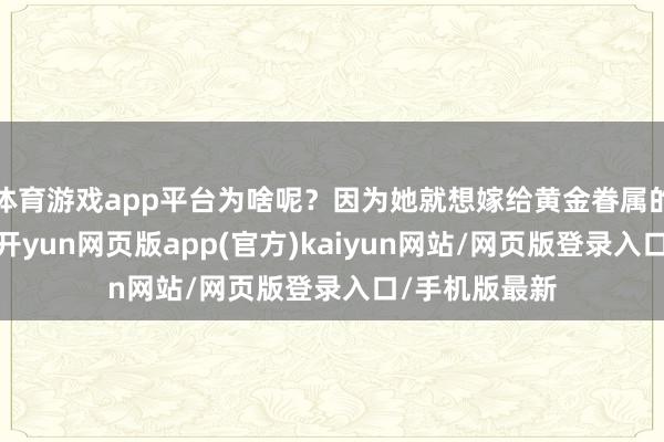 体育游戏app平台为啥呢？因为她就想嫁给黄金眷属的后东说念主-开yun网页版app(官方)kaiyun网站/网页版登录入口/手机版最新