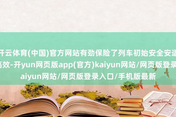 开云体育(中国)官方网站有劲保险了列车初始安全安适、开发运维智能高效-开yun网页版app(官方)kaiyun网站/网页版登录入口/手机版最新