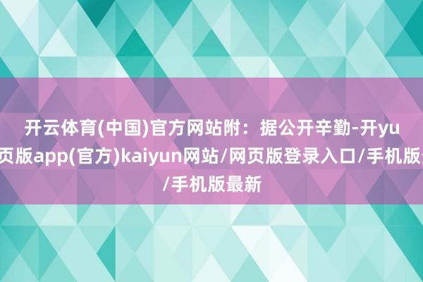 开云体育(中国)官方网站　　附：　　据公开辛勤-开yun网页版app(官方)kaiyun网站/网页版登录入口/手机版最新