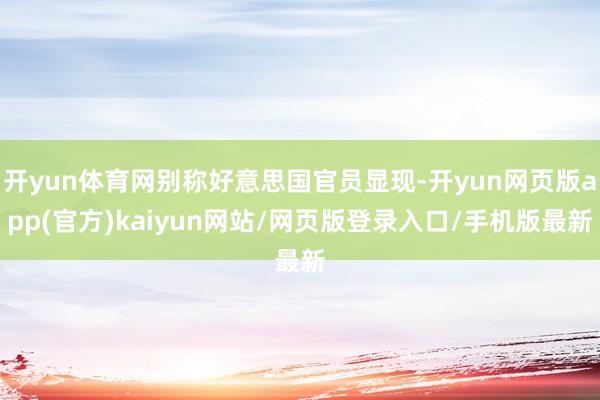 开yun体育网别称好意思国官员显现-开yun网页版app(官方)kaiyun网站/网页版登录入口/手机版最新