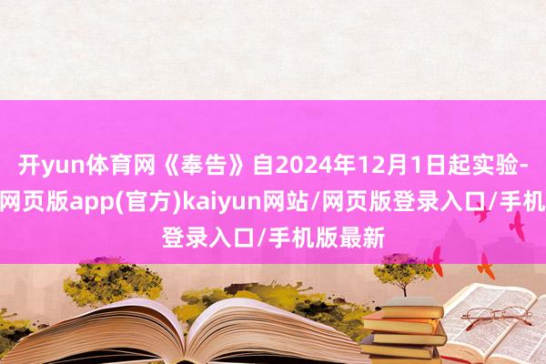 开yun体育网《奉告》自2024年12月1日起实验-开yun网页版app(官方)kaiyun网站/网页版登录入口/手机版最新