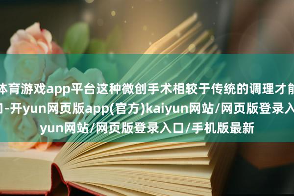 体育游戏app平台这种微创手术相较于传统的调理才能通过细小的创口-开yun网页版app(官方)kaiyun网站/网页版登录入口/手机版最新