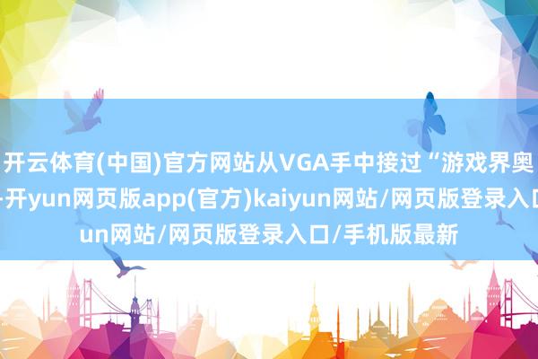 开云体育(中国)官方网站从VGA手中接过“游戏界奥斯卡”的大旗-开yun网页版app(官方)kaiyun网站/网页版登录入口/手机版最新