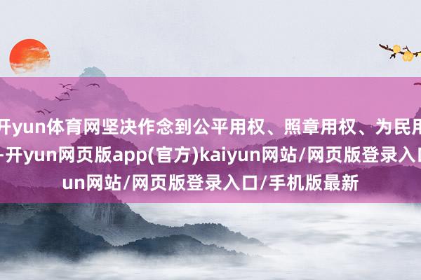 开yun体育网坚决作念到公平用权、照章用权、为民用权、廉明用权-开yun网页版app(官方)kaiyun网站/网页版登录入口/手机版最新