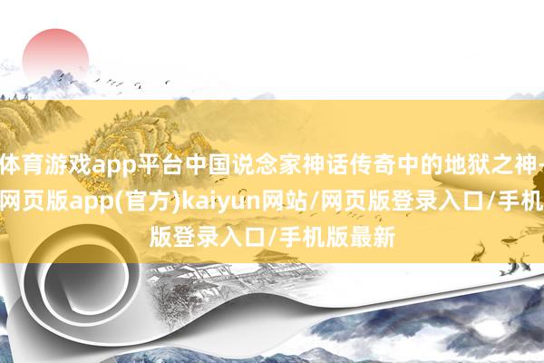 体育游戏app平台中国说念家神话传奇中的地狱之神-开yun网页版app(官方)kaiyun网站/网页版登录入口/手机版最新