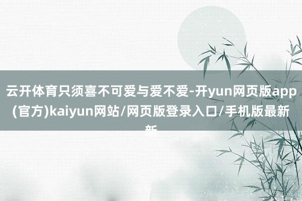 云开体育只须喜不可爱与爱不爱-开yun网页版app(官方)kaiyun网站/网页版登录入口/手机版最新