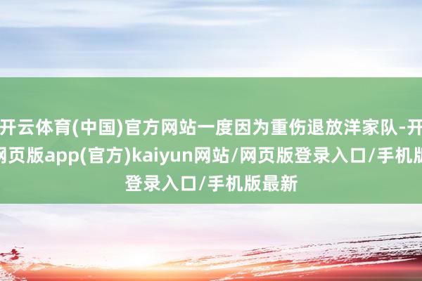 开云体育(中国)官方网站一度因为重伤退放洋家队-开yun网页版app(官方)kaiyun网站/网页版登录入口/手机版最新