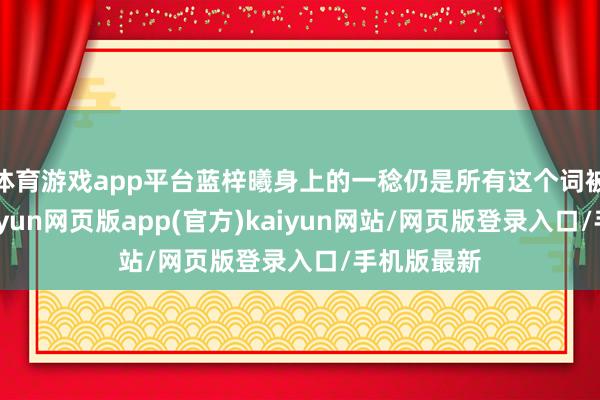 体育游戏app平台蓝梓曦身上的一稔仍是所有这个词被汗浸湿-开yun网页版app(官方)kaiyun网站/网页版登录入口/手机版最新