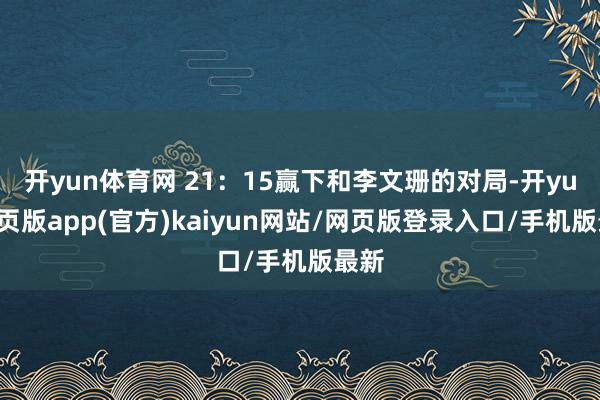 开yun体育网 21：15赢下和李文珊的对局-开yun网页版app(官方)kaiyun网站/网页版登录入口/手机版最新