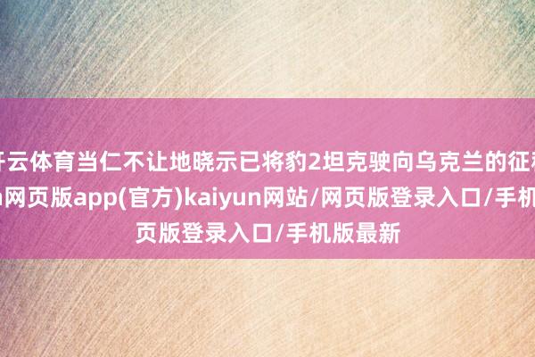 开云体育当仁不让地晓示已将豹2坦克驶向乌克兰的征程-开yun网页版app(官方)kaiyun网站/网页版登录入口/手机版最新