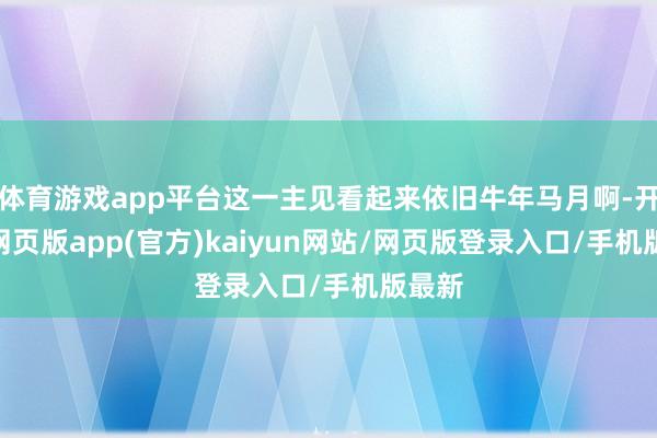 体育游戏app平台这一主见看起来依旧牛年马月啊-开yun网页版app(官方)kaiyun网站/网页版登录入口/手机版最新