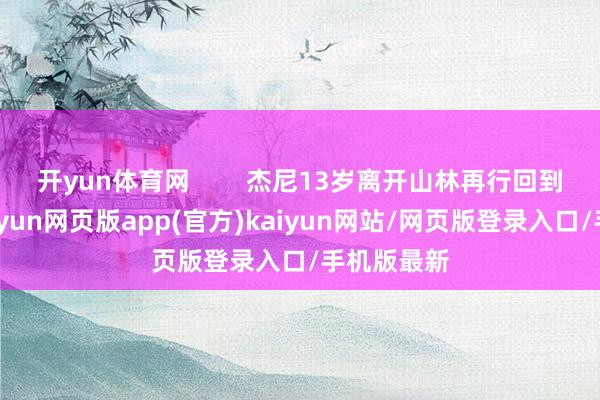 开yun体育网        杰尼13岁离开山林再行回到城市中-开yun网页版app(官方)kaiyun网站/网页版登录入口/手机版最新