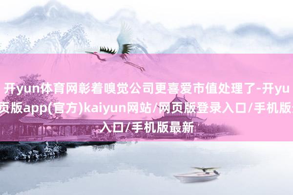 开yun体育网彰着嗅觉公司更喜爱市值处理了-开yun网页版app(官方)kaiyun网站/网页版登录入口/手机版最新