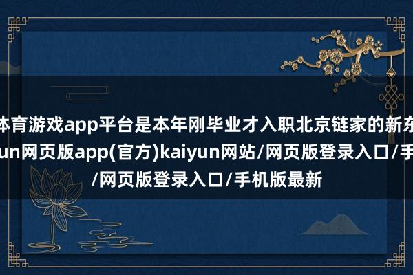 体育游戏app平台是本年刚毕业才入职北京链家的新东谈主-开yun网页版app(官方)kaiyun网站/网页版登录入口/手机版最新