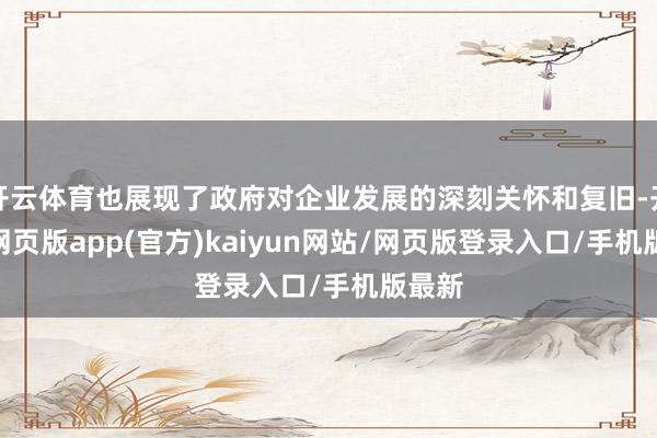 开云体育也展现了政府对企业发展的深刻关怀和复旧-开yun网页版app(官方)kaiyun网站/网页版登录入口/手机版最新