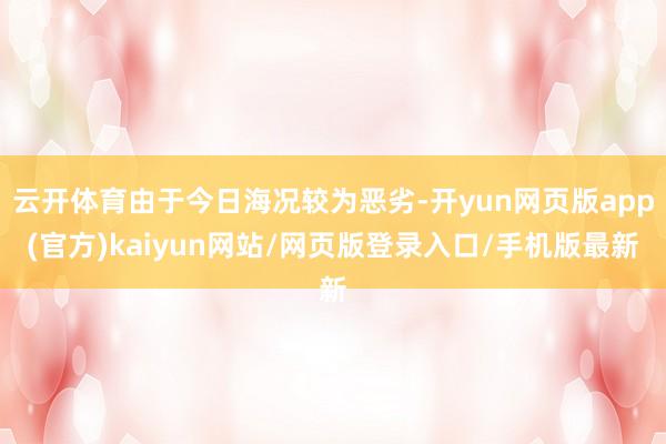 云开体育由于今日海况较为恶劣-开yun网页版app(官方)kaiyun网站/网页版登录入口/手机版最新