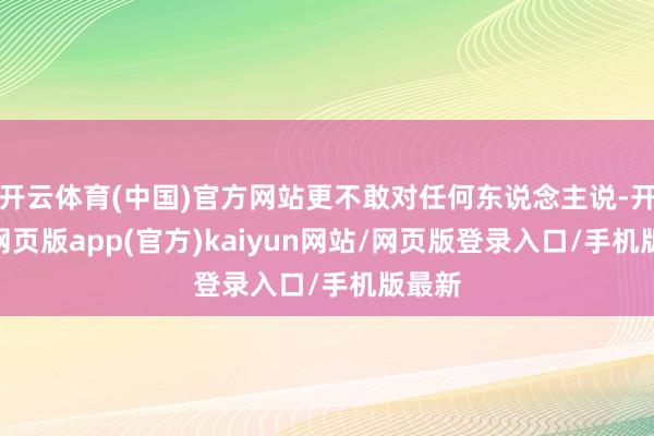 开云体育(中国)官方网站更不敢对任何东说念主说-开yun网页版app(官方)kaiyun网站/网页版登录入口/手机版最新