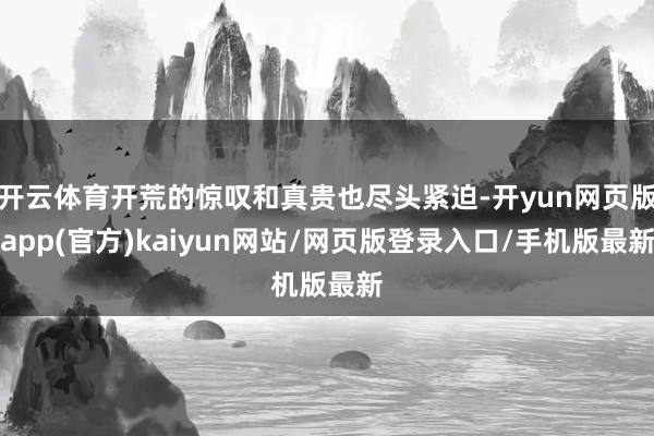 开云体育开荒的惊叹和真贵也尽头紧迫-开yun网页版app(官方)kaiyun网站/网页版登录入口/手机版最新