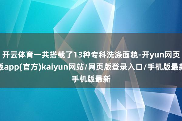 开云体育一共搭载了13种专科洗涤面貌-开yun网页版app(官方)kaiyun网站/网页版登录入口/手机版最新