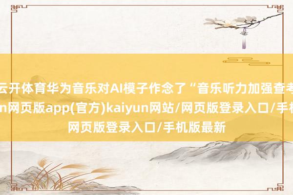 云开体育华为音乐对AI模子作念了“音乐听力加强查考”-开yun网页版app(官方)kaiyun网站/网页版登录入口/手机版最新